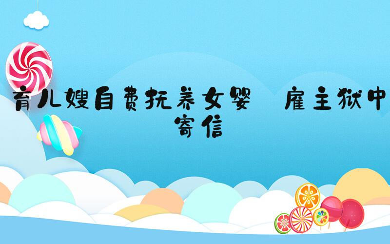 育儿嫂自费抚养女婴 雇主狱中寄信